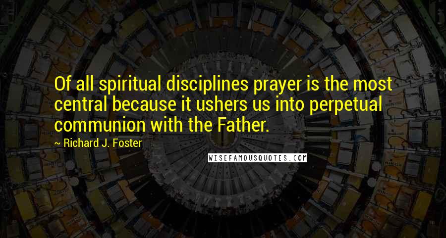 Richard J. Foster Quotes: Of all spiritual disciplines prayer is the most central because it ushers us into perpetual communion with the Father.