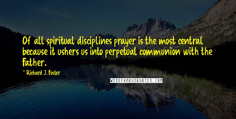 Richard J. Foster Quotes: Of all spiritual disciplines prayer is the most central because it ushers us into perpetual communion with the Father.