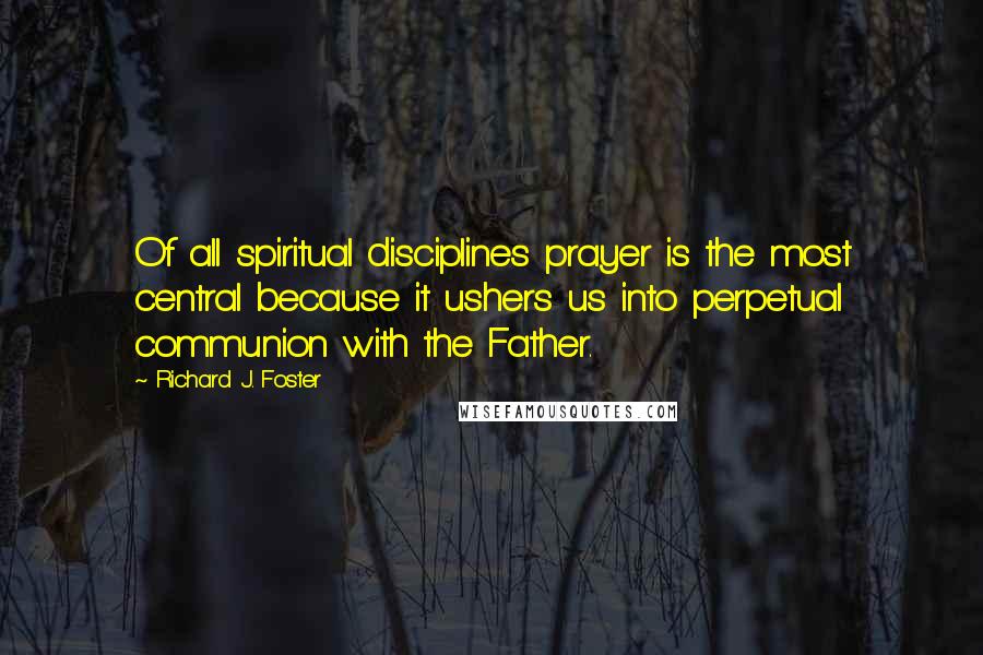 Richard J. Foster Quotes: Of all spiritual disciplines prayer is the most central because it ushers us into perpetual communion with the Father.