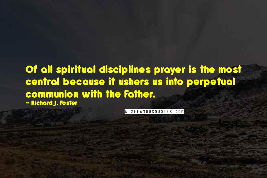 Richard J. Foster Quotes: Of all spiritual disciplines prayer is the most central because it ushers us into perpetual communion with the Father.