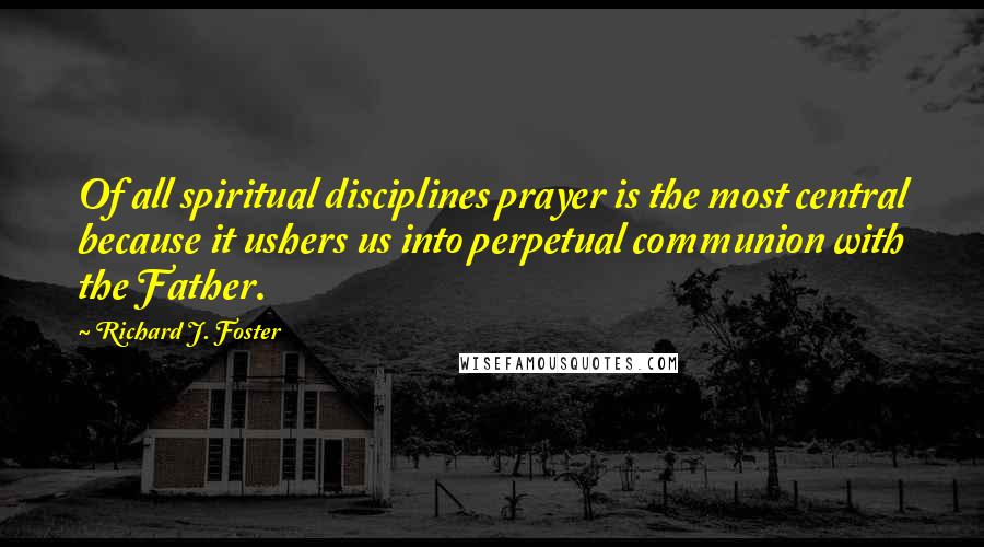 Richard J. Foster Quotes: Of all spiritual disciplines prayer is the most central because it ushers us into perpetual communion with the Father.