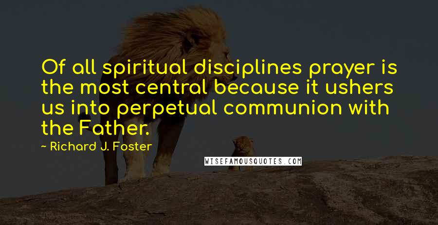 Richard J. Foster Quotes: Of all spiritual disciplines prayer is the most central because it ushers us into perpetual communion with the Father.