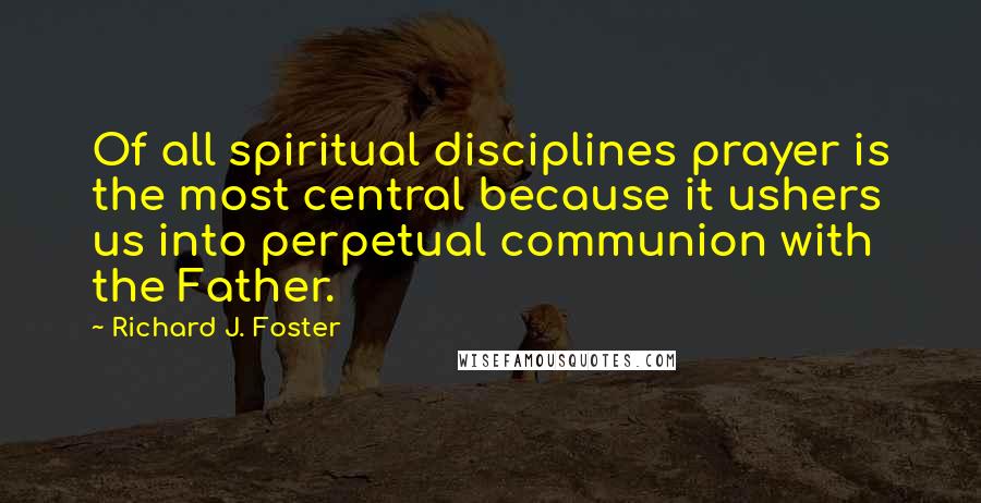 Richard J. Foster Quotes: Of all spiritual disciplines prayer is the most central because it ushers us into perpetual communion with the Father.