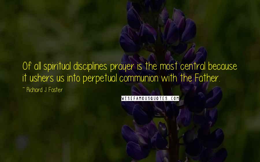 Richard J. Foster Quotes: Of all spiritual disciplines prayer is the most central because it ushers us into perpetual communion with the Father.