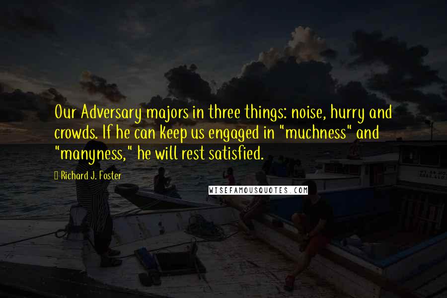 Richard J. Foster Quotes: Our Adversary majors in three things: noise, hurry and crowds. If he can keep us engaged in "muchness" and "manyness," he will rest satisfied.