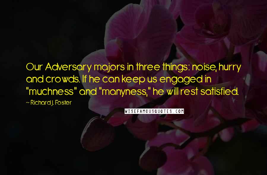 Richard J. Foster Quotes: Our Adversary majors in three things: noise, hurry and crowds. If he can keep us engaged in "muchness" and "manyness," he will rest satisfied.