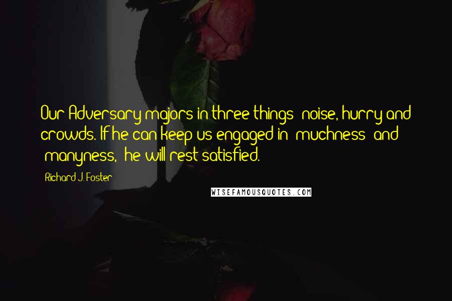 Richard J. Foster Quotes: Our Adversary majors in three things: noise, hurry and crowds. If he can keep us engaged in "muchness" and "manyness," he will rest satisfied.