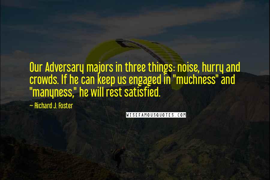 Richard J. Foster Quotes: Our Adversary majors in three things: noise, hurry and crowds. If he can keep us engaged in "muchness" and "manyness," he will rest satisfied.