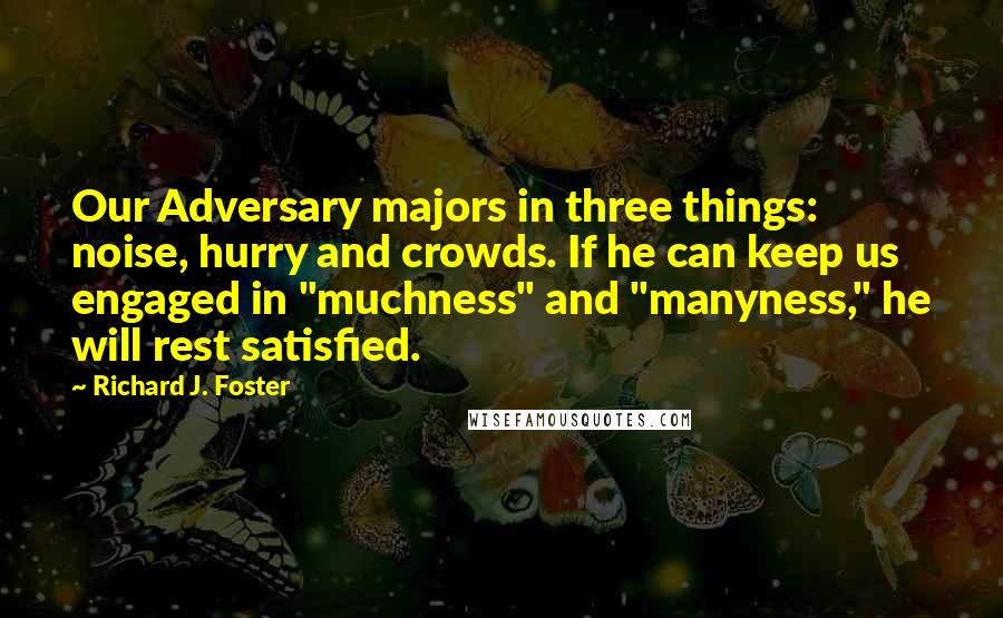 Richard J. Foster Quotes: Our Adversary majors in three things: noise, hurry and crowds. If he can keep us engaged in "muchness" and "manyness," he will rest satisfied.