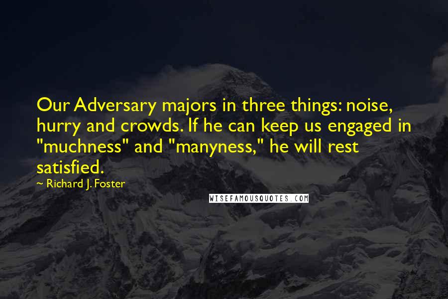 Richard J. Foster Quotes: Our Adversary majors in three things: noise, hurry and crowds. If he can keep us engaged in "muchness" and "manyness," he will rest satisfied.