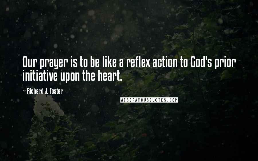 Richard J. Foster Quotes: Our prayer is to be like a reflex action to God's prior initiative upon the heart.