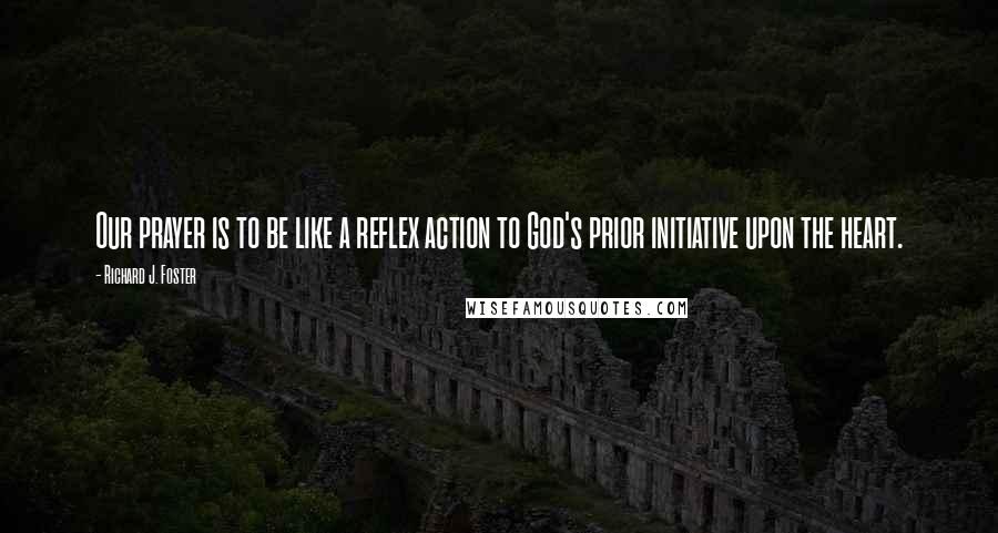 Richard J. Foster Quotes: Our prayer is to be like a reflex action to God's prior initiative upon the heart.