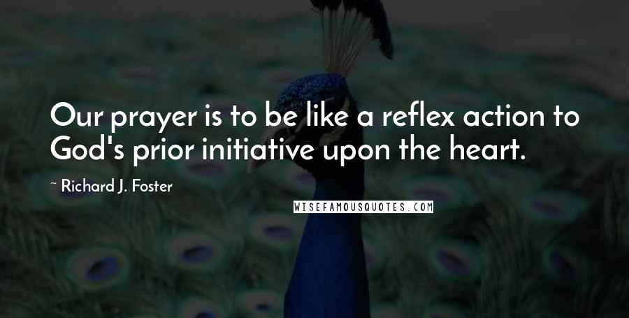 Richard J. Foster Quotes: Our prayer is to be like a reflex action to God's prior initiative upon the heart.