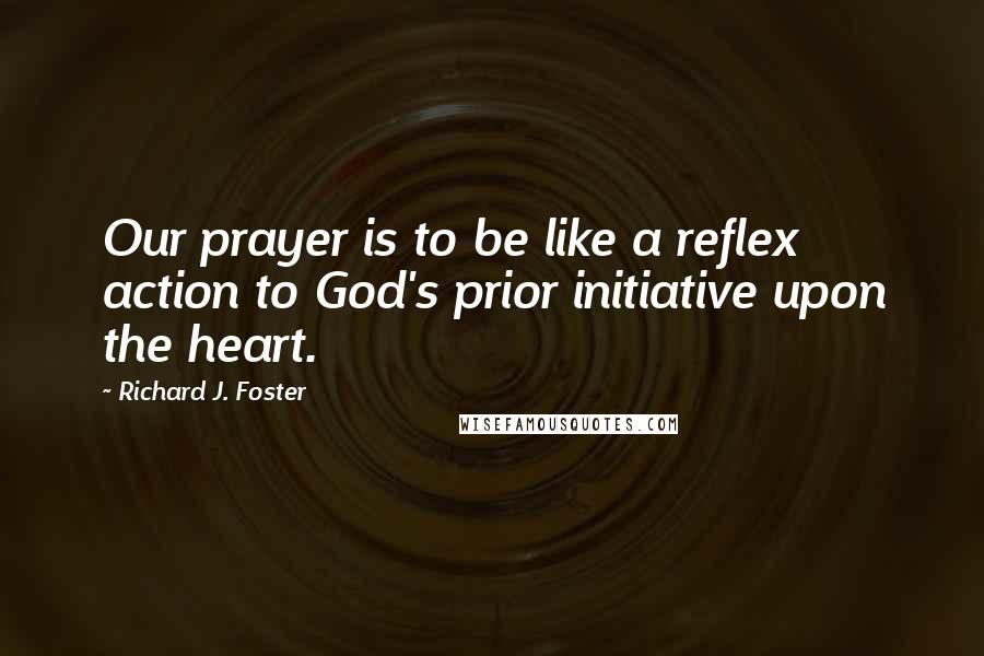 Richard J. Foster Quotes: Our prayer is to be like a reflex action to God's prior initiative upon the heart.