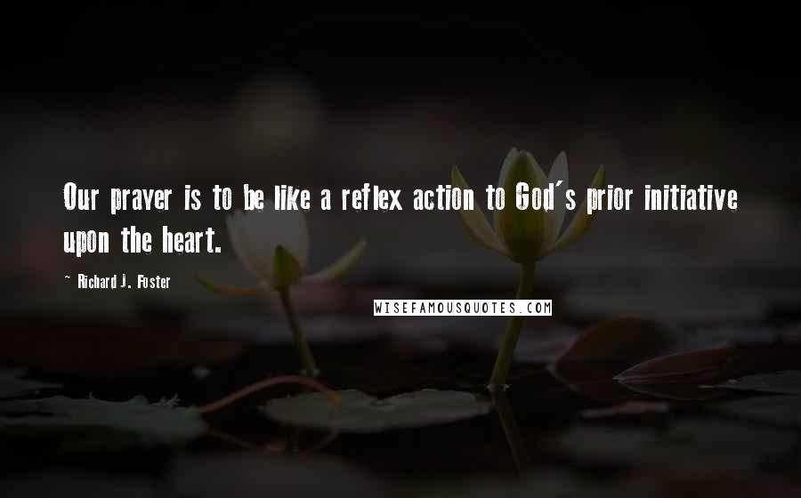 Richard J. Foster Quotes: Our prayer is to be like a reflex action to God's prior initiative upon the heart.
