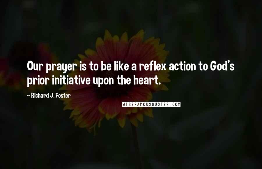 Richard J. Foster Quotes: Our prayer is to be like a reflex action to God's prior initiative upon the heart.