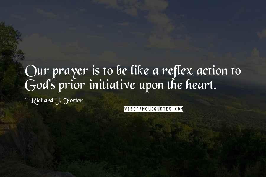 Richard J. Foster Quotes: Our prayer is to be like a reflex action to God's prior initiative upon the heart.