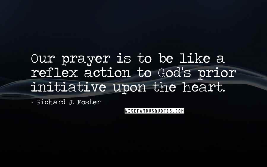 Richard J. Foster Quotes: Our prayer is to be like a reflex action to God's prior initiative upon the heart.