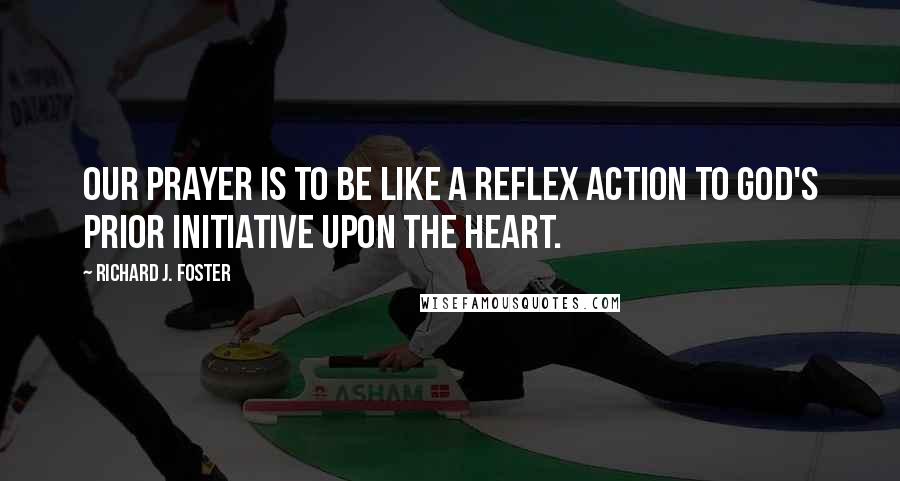 Richard J. Foster Quotes: Our prayer is to be like a reflex action to God's prior initiative upon the heart.