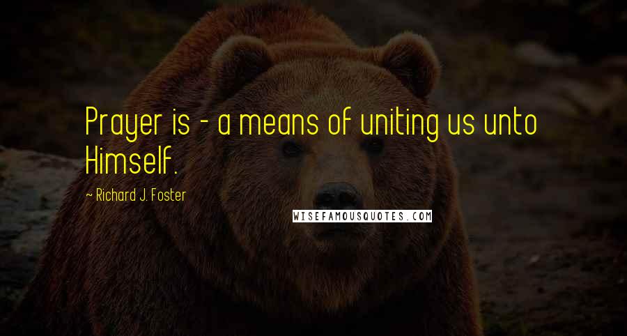 Richard J. Foster Quotes: Prayer is - a means of uniting us unto Himself.