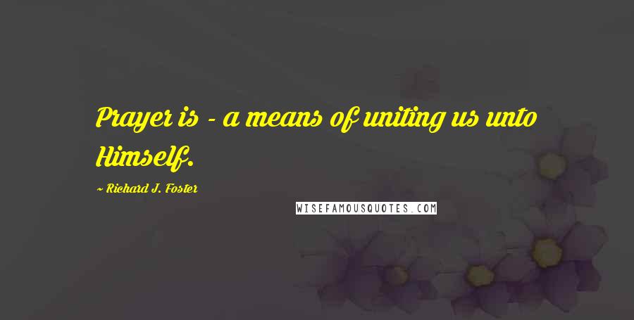 Richard J. Foster Quotes: Prayer is - a means of uniting us unto Himself.