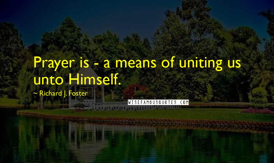 Richard J. Foster Quotes: Prayer is - a means of uniting us unto Himself.