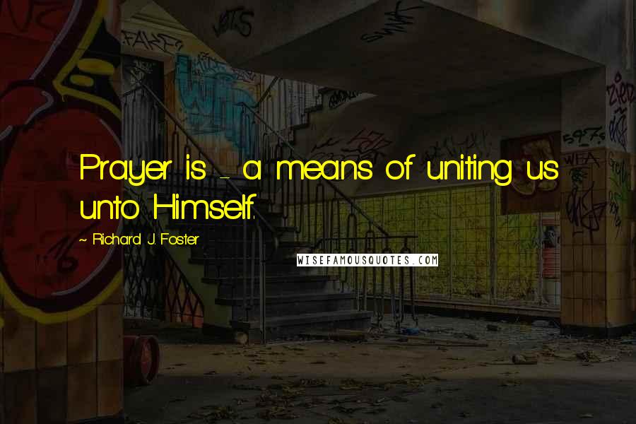 Richard J. Foster Quotes: Prayer is - a means of uniting us unto Himself.