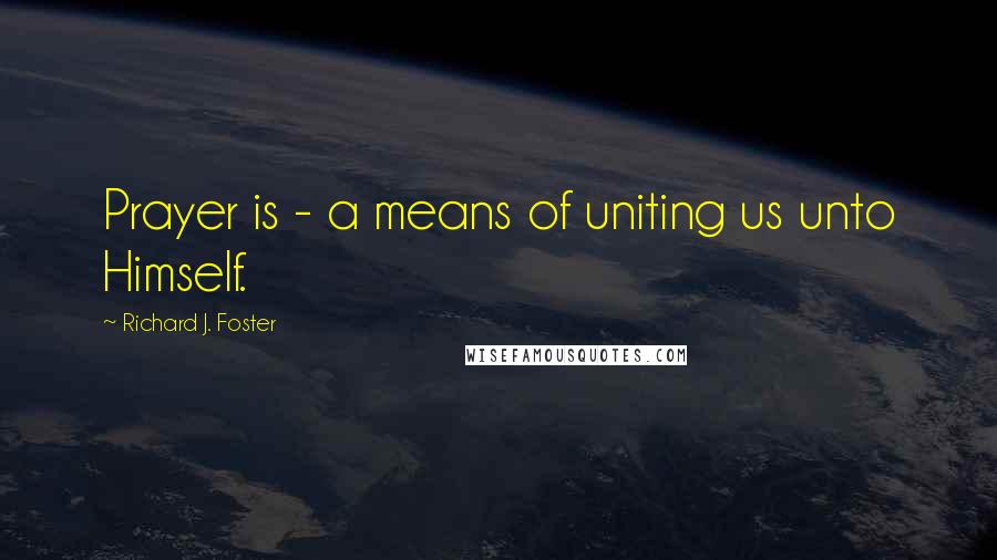 Richard J. Foster Quotes: Prayer is - a means of uniting us unto Himself.