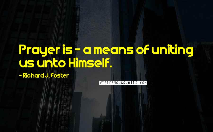 Richard J. Foster Quotes: Prayer is - a means of uniting us unto Himself.