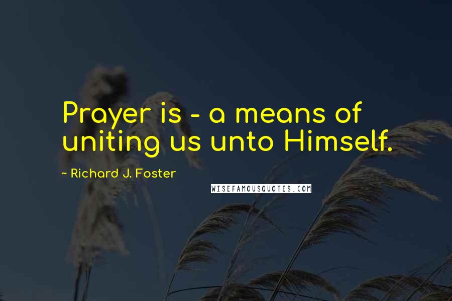 Richard J. Foster Quotes: Prayer is - a means of uniting us unto Himself.