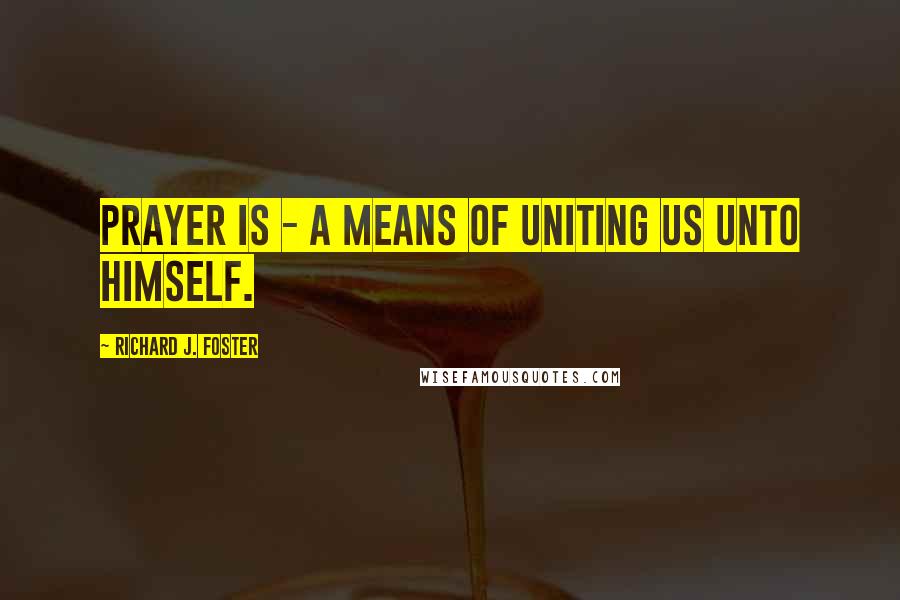 Richard J. Foster Quotes: Prayer is - a means of uniting us unto Himself.