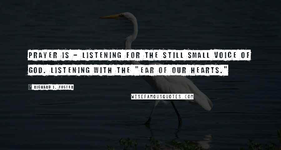 Richard J. Foster Quotes: Prayer is - listening for the still small voice of God. Listening with the "ear of our hearts."