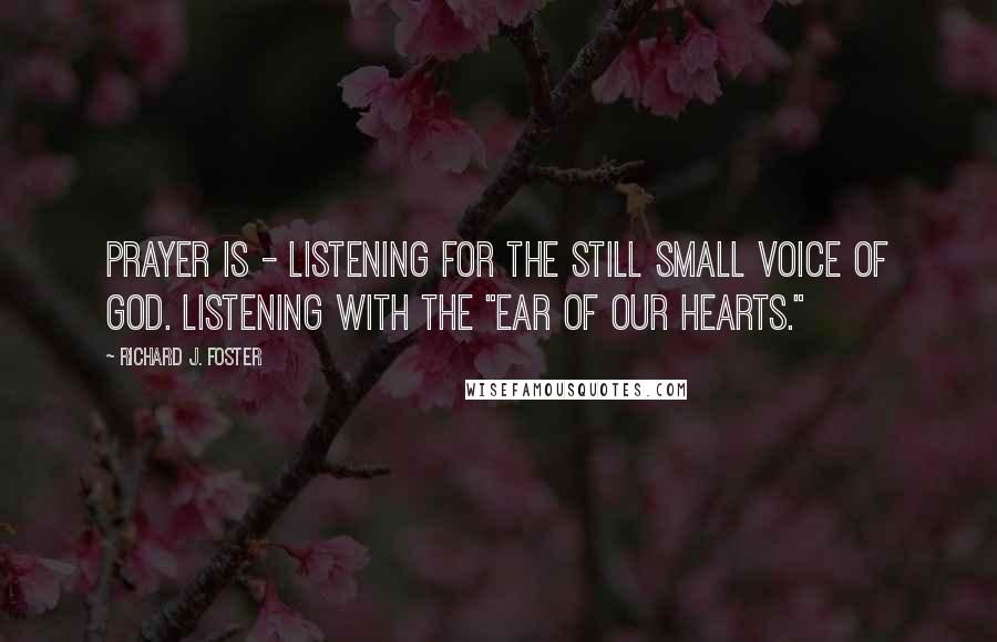 Richard J. Foster Quotes: Prayer is - listening for the still small voice of God. Listening with the "ear of our hearts."