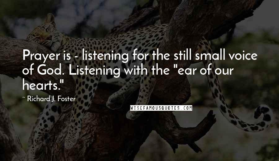 Richard J. Foster Quotes: Prayer is - listening for the still small voice of God. Listening with the "ear of our hearts."