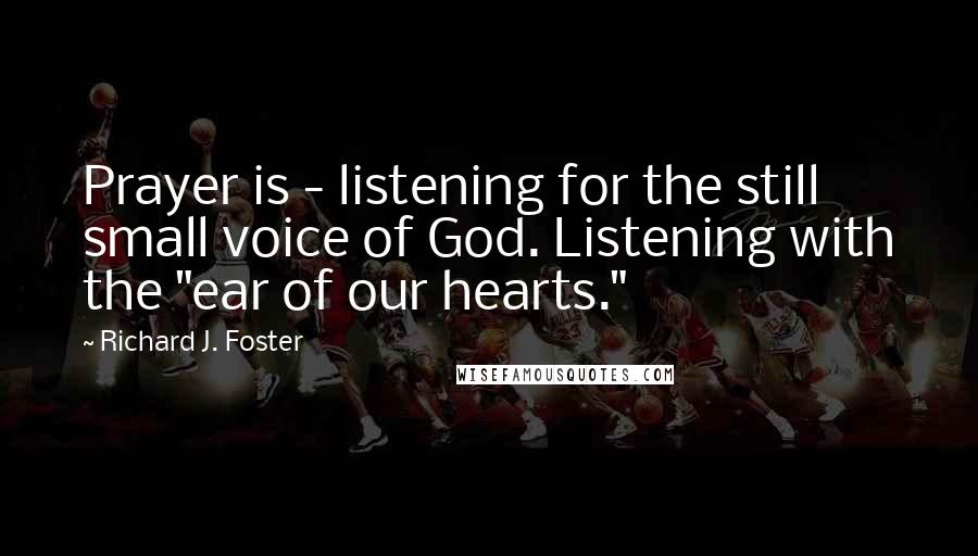 Richard J. Foster Quotes: Prayer is - listening for the still small voice of God. Listening with the "ear of our hearts."