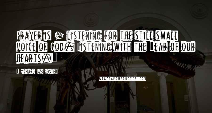Richard J. Foster Quotes: Prayer is - listening for the still small voice of God. Listening with the "ear of our hearts."