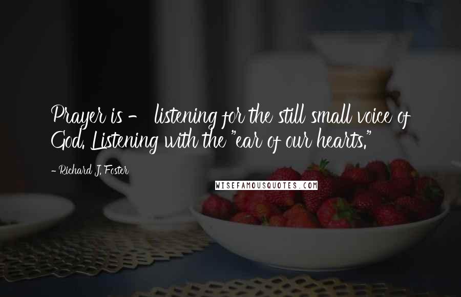 Richard J. Foster Quotes: Prayer is - listening for the still small voice of God. Listening with the "ear of our hearts."