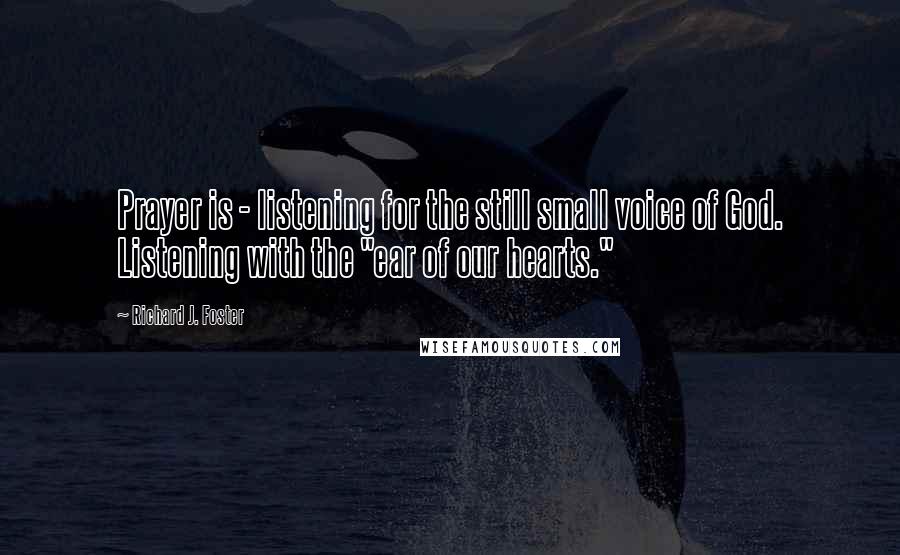 Richard J. Foster Quotes: Prayer is - listening for the still small voice of God. Listening with the "ear of our hearts."