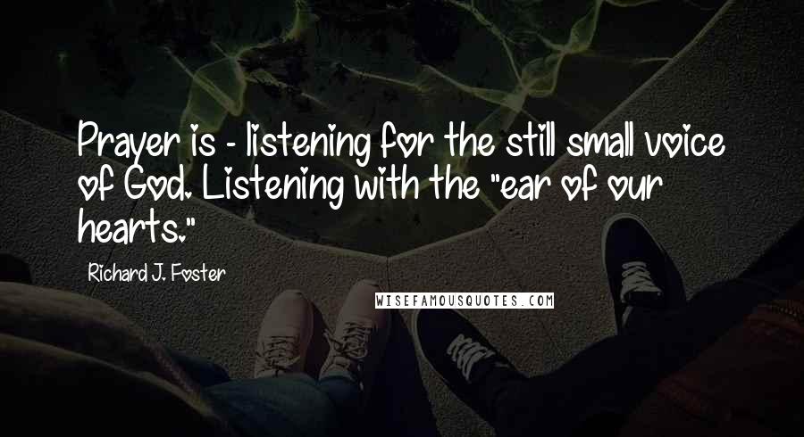 Richard J. Foster Quotes: Prayer is - listening for the still small voice of God. Listening with the "ear of our hearts."