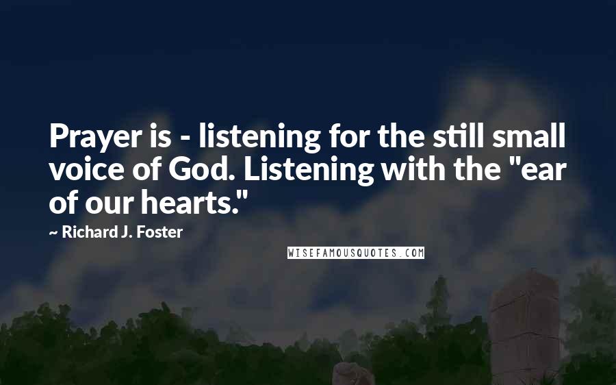 Richard J. Foster Quotes: Prayer is - listening for the still small voice of God. Listening with the "ear of our hearts."