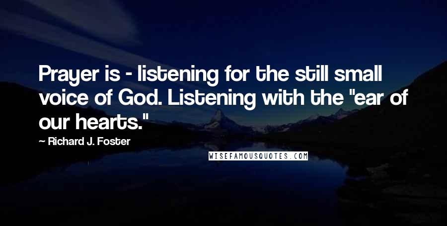 Richard J. Foster Quotes: Prayer is - listening for the still small voice of God. Listening with the "ear of our hearts."