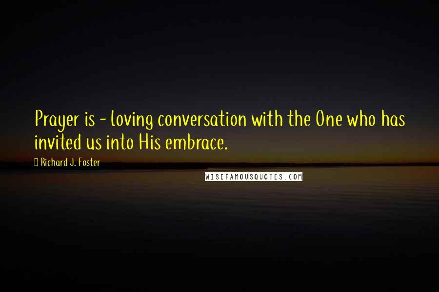 Richard J. Foster Quotes: Prayer is - loving conversation with the One who has invited us into His embrace.