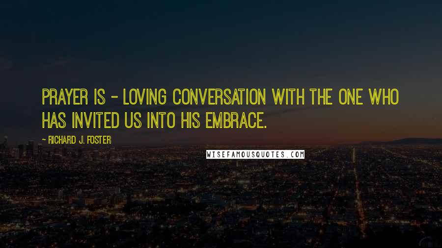 Richard J. Foster Quotes: Prayer is - loving conversation with the One who has invited us into His embrace.