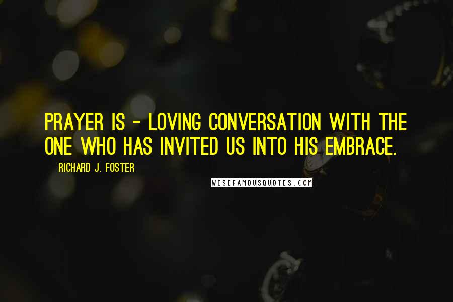 Richard J. Foster Quotes: Prayer is - loving conversation with the One who has invited us into His embrace.