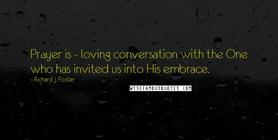 Richard J. Foster Quotes: Prayer is - loving conversation with the One who has invited us into His embrace.