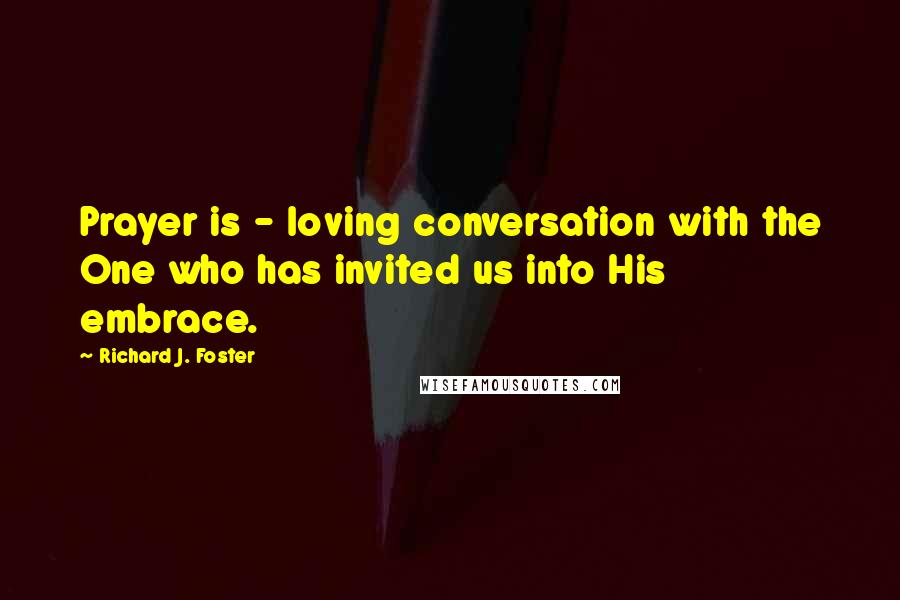 Richard J. Foster Quotes: Prayer is - loving conversation with the One who has invited us into His embrace.