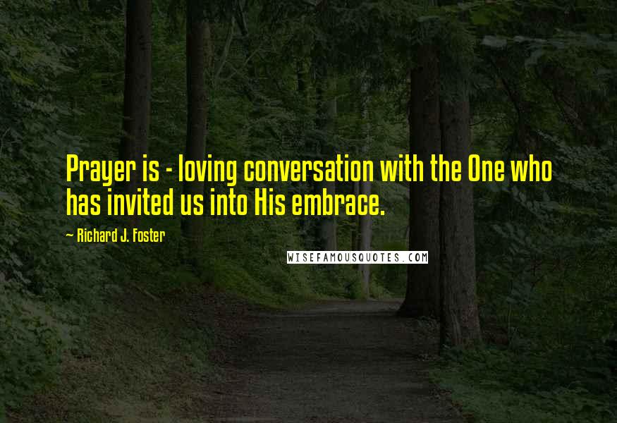 Richard J. Foster Quotes: Prayer is - loving conversation with the One who has invited us into His embrace.