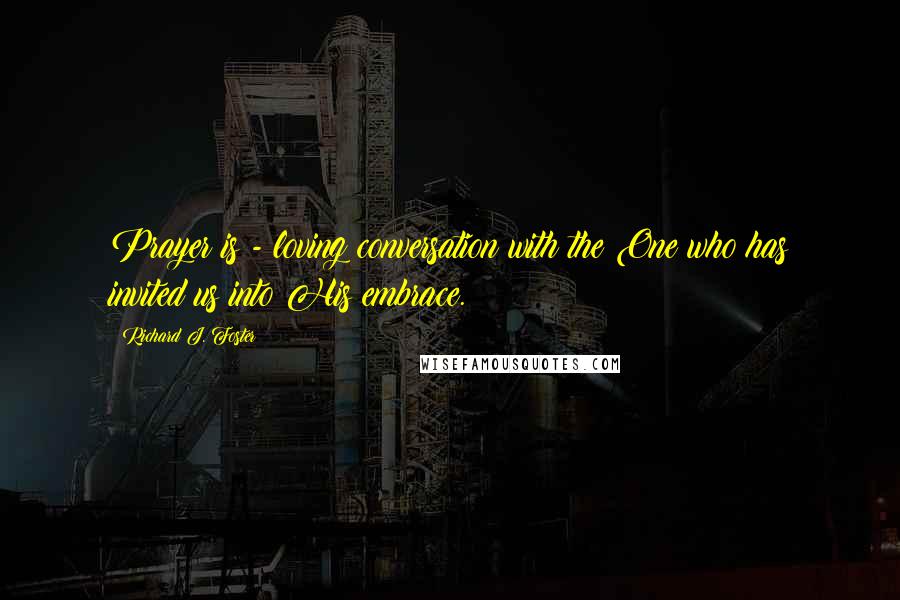 Richard J. Foster Quotes: Prayer is - loving conversation with the One who has invited us into His embrace.
