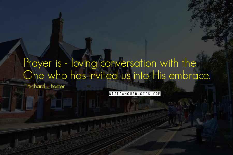 Richard J. Foster Quotes: Prayer is - loving conversation with the One who has invited us into His embrace.