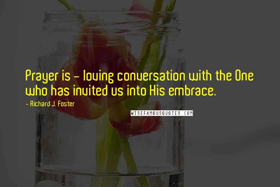 Richard J. Foster Quotes: Prayer is - loving conversation with the One who has invited us into His embrace.